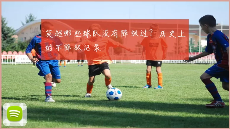 英超哪些球队没有降级过？历史上的不降级记录