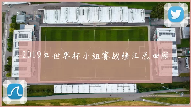 2019年世界杯小组赛战绩汇总回顾