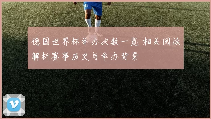德国世界杯举办次数一览 相关阅读解析赛事历史与举办背景
