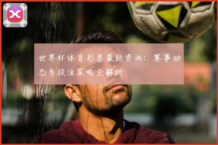世界杯体育彩票最新资讯：赛事动态与投注策略全解析