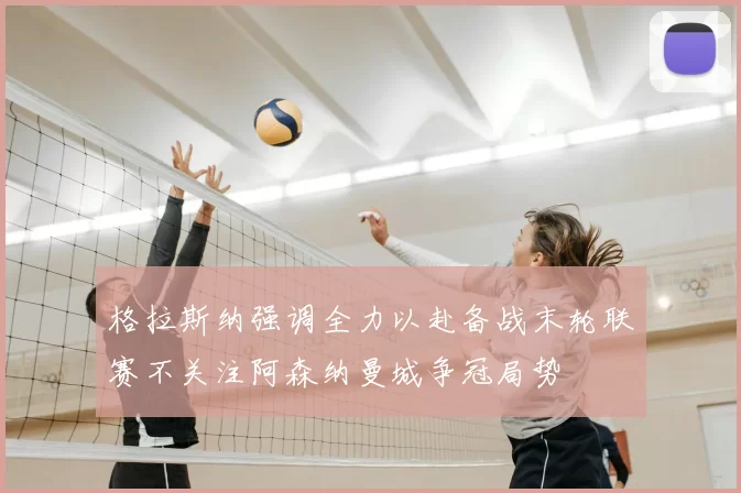 格拉斯纳强调全力以赴备战末轮联赛不关注阿森纳曼城争冠局势