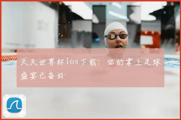 天天世界杯ios下载:你的掌上足球盛宴已备好