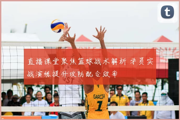 直播课堂聚焦篮球战术解析 学员实战演练提升攻防配合效率