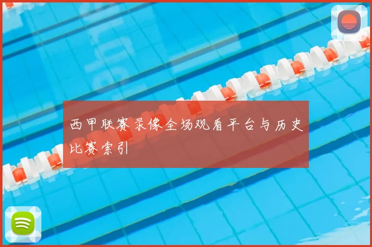 西甲联赛录像全场观看平台与历史比赛索引