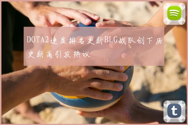 DOTA2速度排名更新BLG战队创下历史新高引发热议