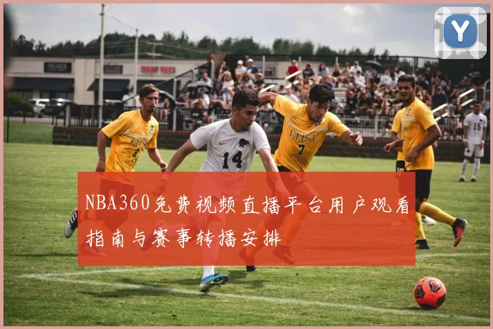 NBA360免费视频直播平台用户观看指南与赛事转播安排