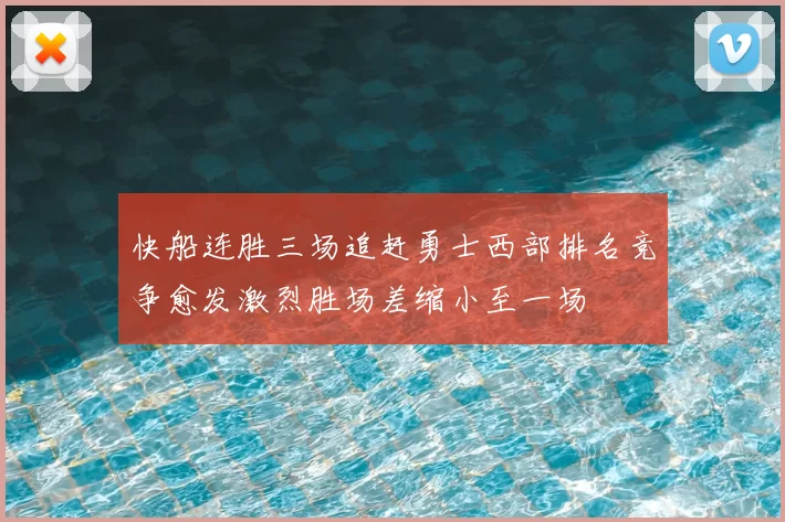 快船连胜三场追赶勇士西部排名竞争愈发激烈胜场差缩小至一场