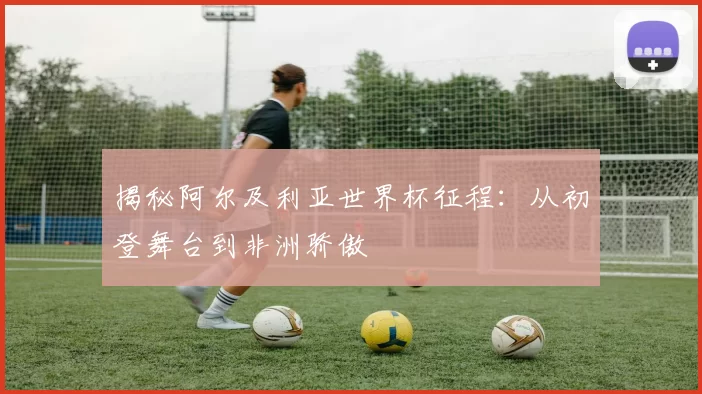 揭秘阿尔及利亚世界杯征程：从初登舞台到非洲骄傲