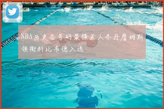 NBA历史各号码最强五人乔丹詹姆斯领衔科比韦德入选