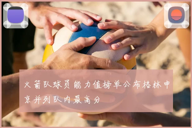 火箭队球员能力值榜单公布格林申京并列队内最高分