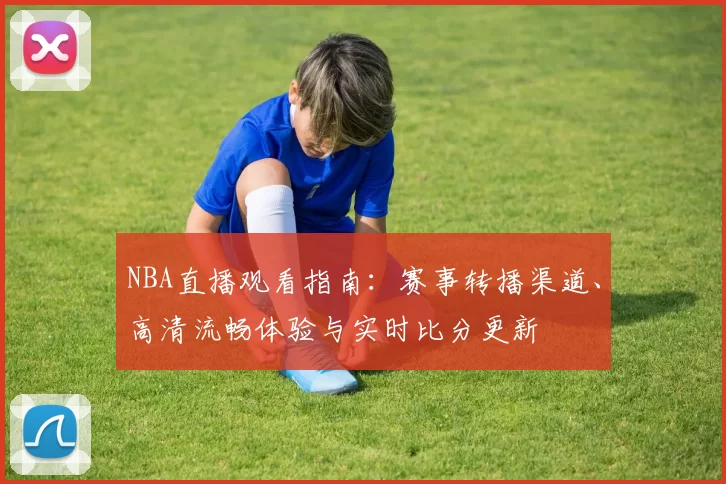 NBA直播观看指南:赛事转播渠道、高清流畅体验与实时比分更新