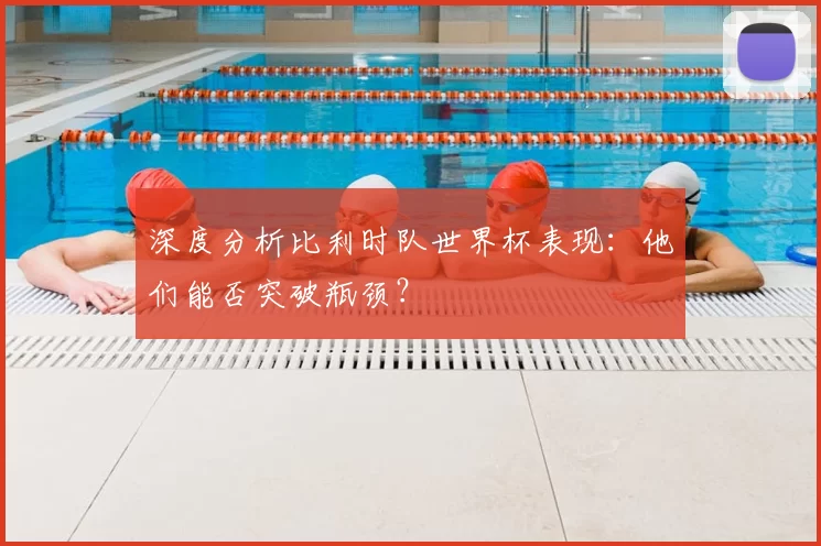 深度分析比利时队世界杯表现:他们能否突破瓶颈?
