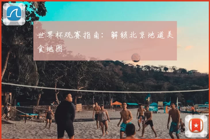 世界杯观赛指南:解锁北京地道美食地图