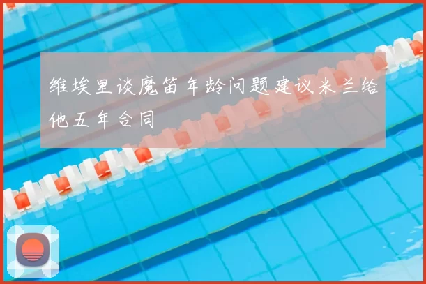 维埃里谈魔笛年龄问题建议米兰给他五年合同