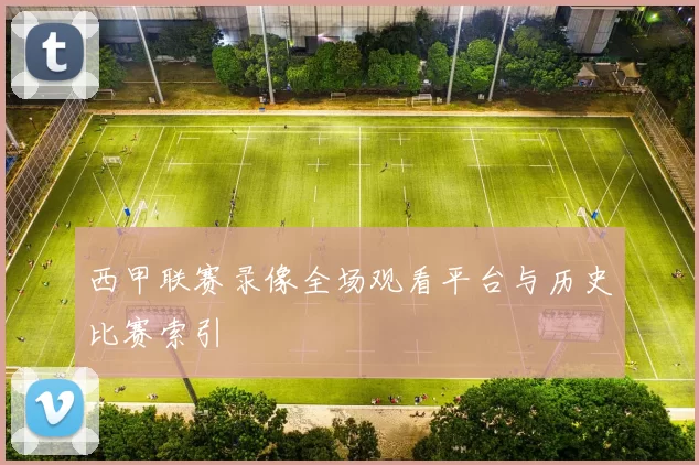西甲联赛录像全场观看平台与历史比赛索引