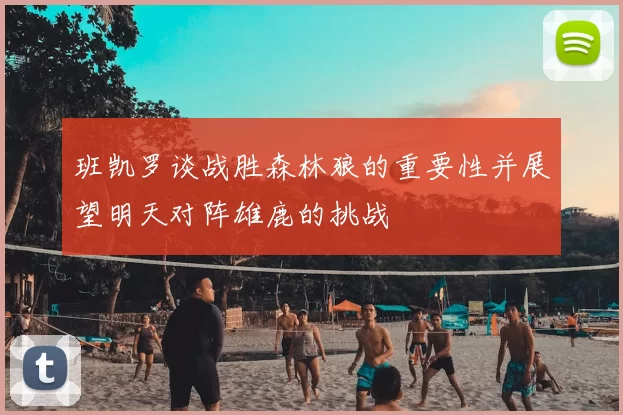 班凯罗谈战胜森林狼的重要性并展望明天对阵雄鹿的挑战