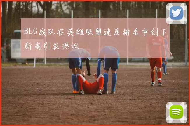 BLG战队在英雄联盟速度排名中创下新高引发热议