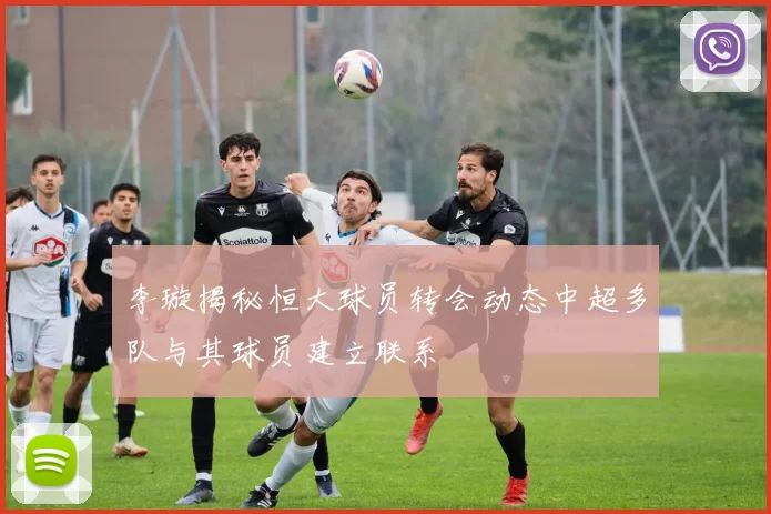 李璇揭秘恒大球员转会动态中超多队与其球员建立联系