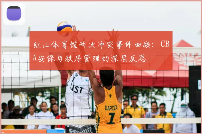 红山体育馆两次冲突事件回顾:CBA安保与秩序管理的深层反思