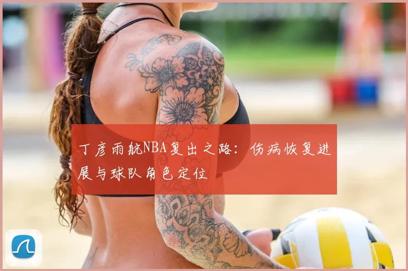 丁彦雨航NBA复出之路：伤病恢复进展与球队角色定位