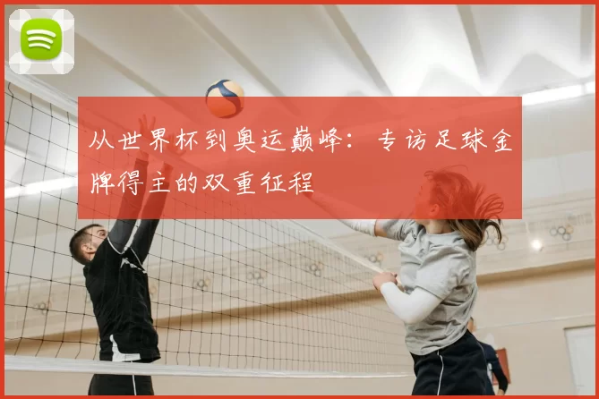 从世界杯到奥运巅峰：专访足球金牌得主的双重征程
