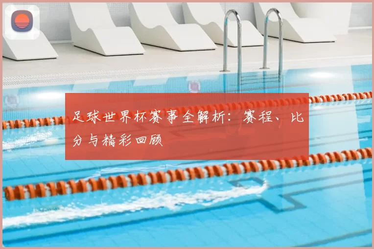 足球世界杯赛事全解析:赛程、比分与精彩回顾