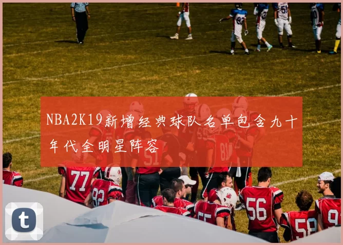 NBA2K19新增经典球队名单包含九十年代全明星阵容