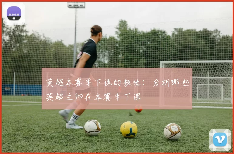 英超本赛季下课的教练：分析哪些英超主帅在本赛季下课