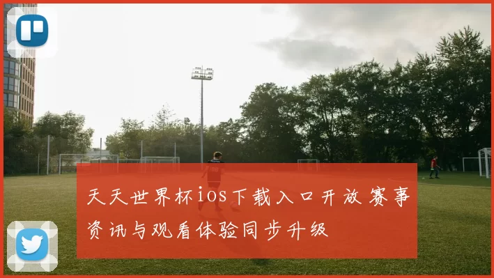 天天世界杯ios下载入口开放 赛事资讯与观看体验同步升级