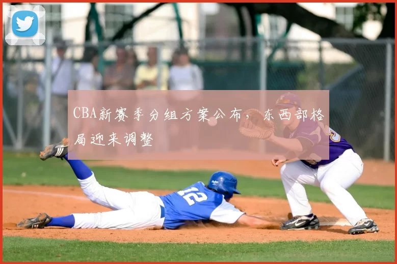 CBA新赛季分组方案公布，东西部格局迎来调整
