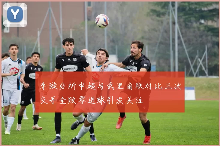 李璇分析中超与武里南联对比三次交手全败零进球引发关注