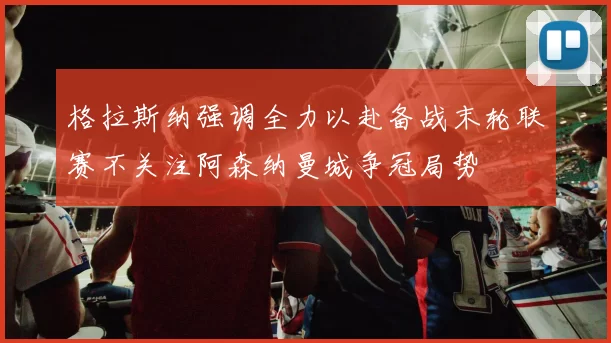 格拉斯纳强调全力以赴备战末轮联赛不关注阿森纳曼城争冠局势