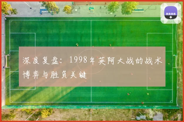 深度复盘:1998年英阿大战的战术博弈与胜负关键