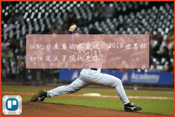 从比分表看战术变迁:2018世界杯如何定义了现代足球?
