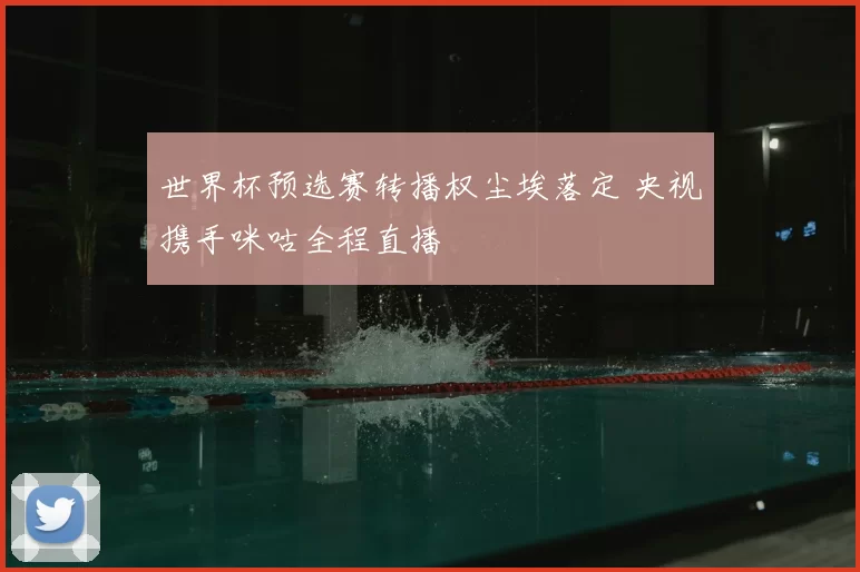世界杯预选赛转播权尘埃落定 央视携手咪咕全程直播