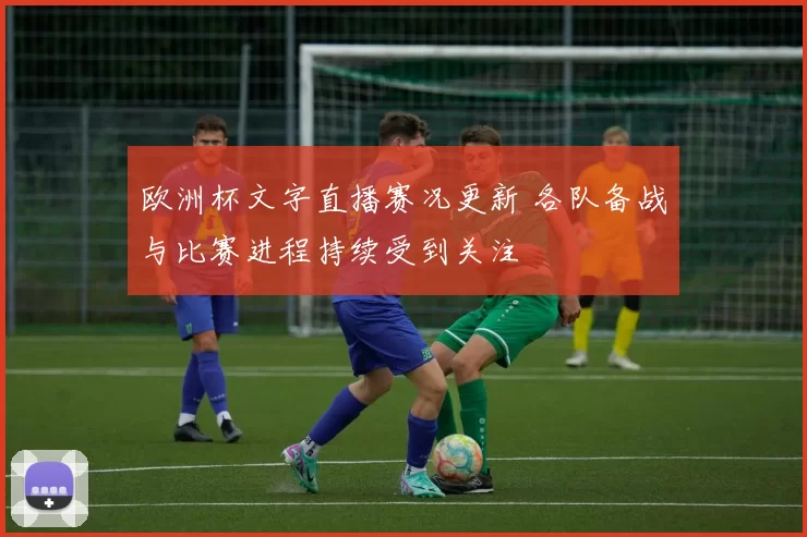 欧洲杯文字直播赛况更新 各队备战与比赛进程持续受到关注