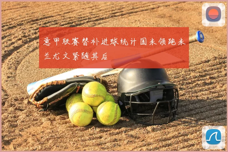 意甲联赛替补进球统计国米领跑米兰尤文紧随其后