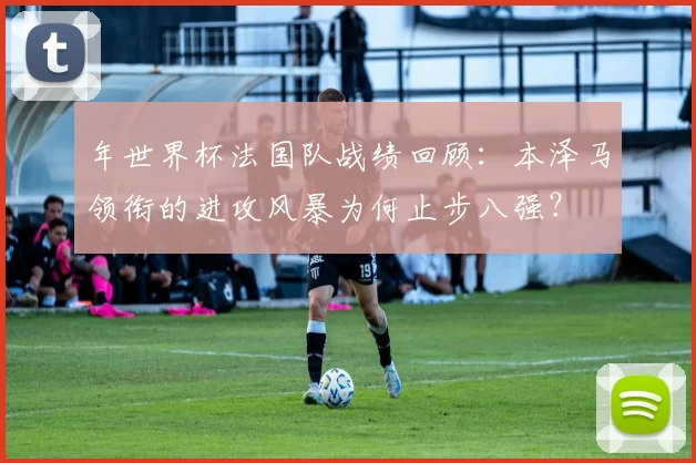 年世界杯法国队战绩回顾：本泽马领衔的进攻风暴为何止步八强？