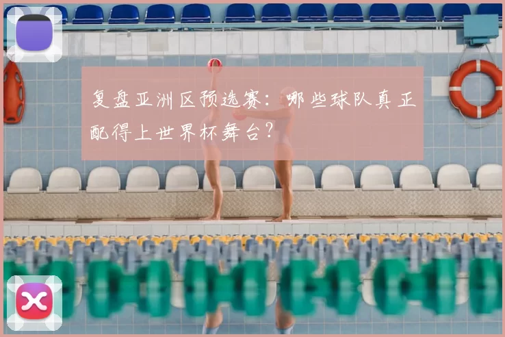 复盘亚洲区预选赛:哪些球队真正配得上世界杯舞台?
