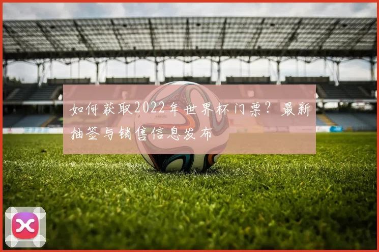 如何获取2022年世界杯门票？最新抽签与销售信息发布