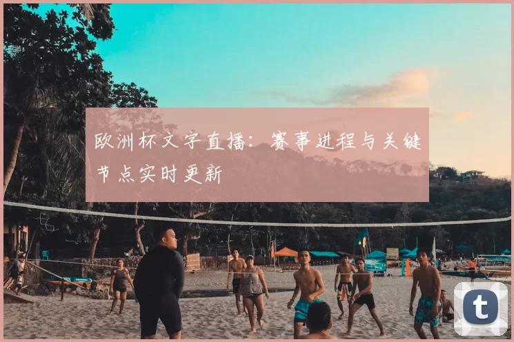 欧洲杯文字直播:赛事进程与关键节点实时更新