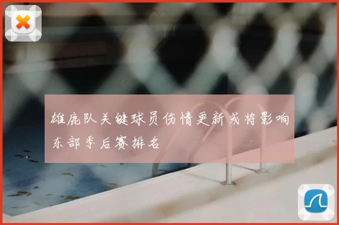 雄鹿队关键球员伤情更新或将影响东部季后赛排名