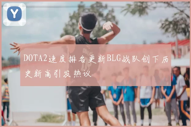 DOTA2速度排名更新BLG战队创下历史新高引发热议