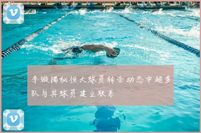 李璇揭秘恒大球员转会动态中超多队与其球员建立联系