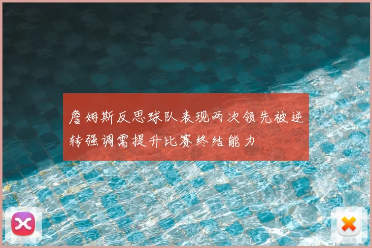 詹姆斯反思球队表现两次领先被逆转强调需提升比赛终结能力