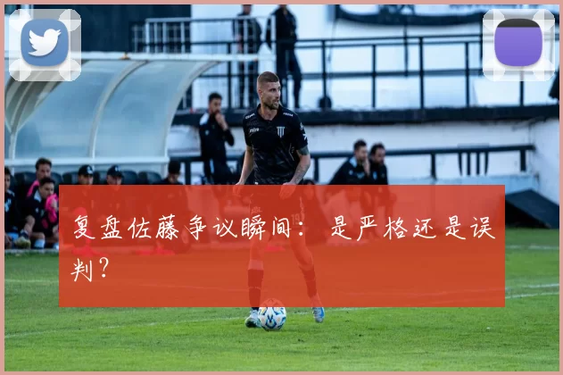 复盘佐藤争议瞬间:是严格还是误判?