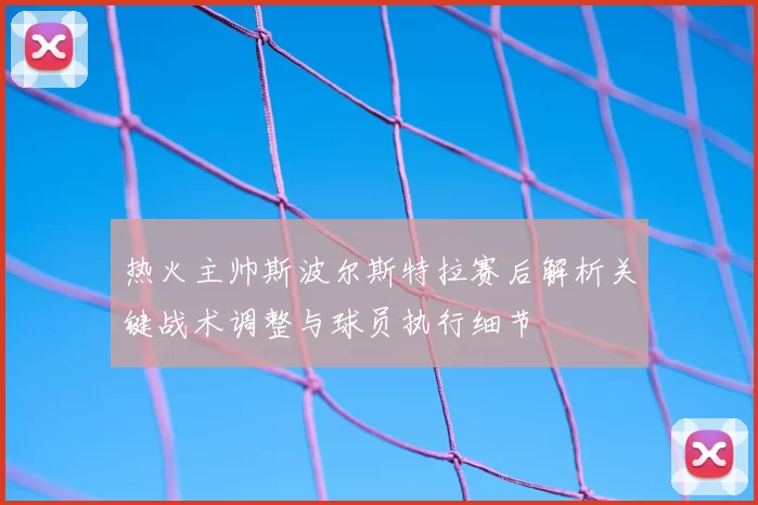 热火主帅斯波尔斯特拉赛后解析关键战术调整与球员执行细节
