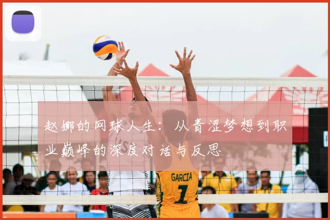 赵娜的网球人生：从青涩梦想到职业巅峰的深度对话与反思