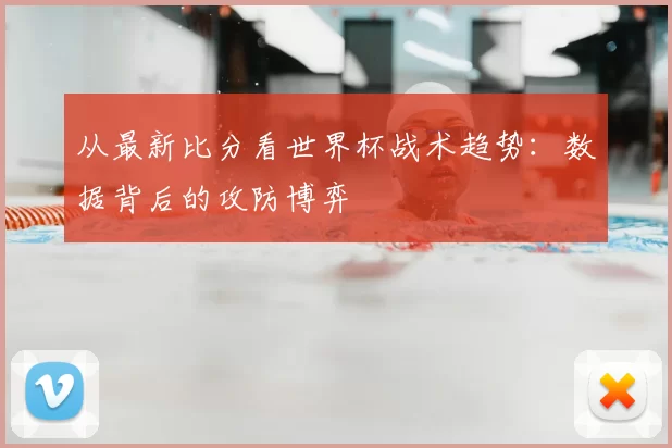 从最新比分看世界杯战术趋势:数据背后的攻防博弈