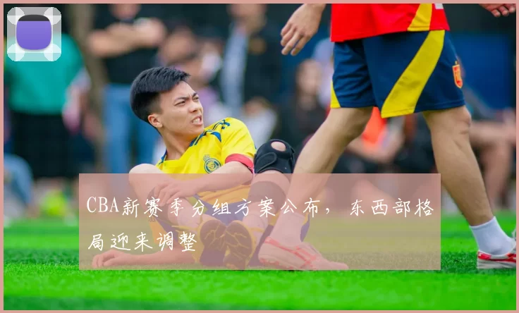 CBA新赛季分组方案公布，东西部格局迎来调整